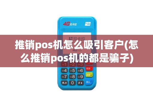 推销pos机怎么吸引客户(怎么推销pos机的都是骗子)