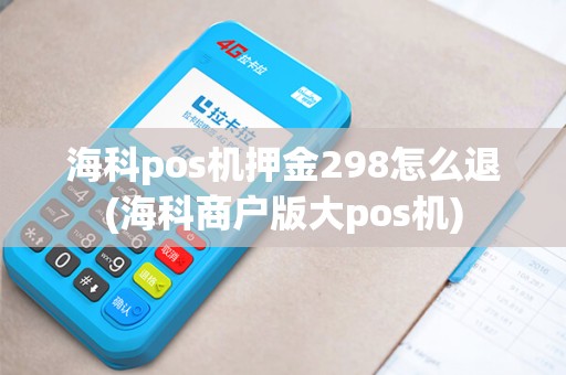 海科pos机押金298怎么退(海科商户版大pos机)