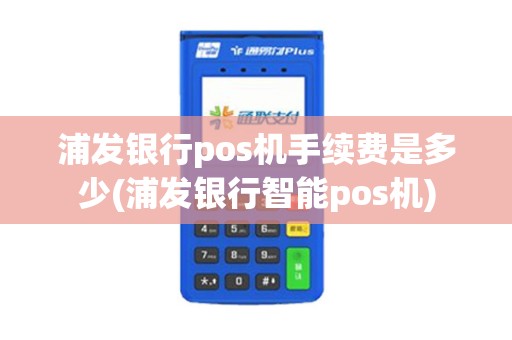 浦发银行pos机手续费是多少(浦发银行智能pos机)