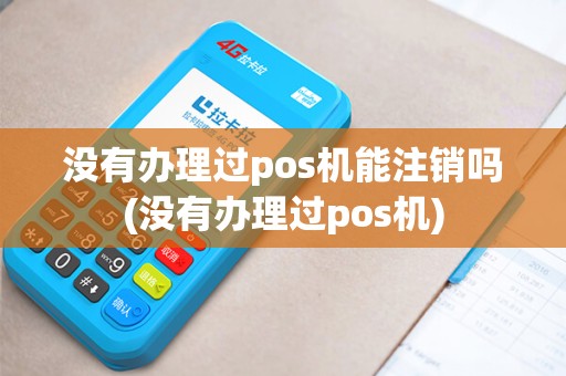 没有办理过pos机能注销吗(没有办理过pos机)