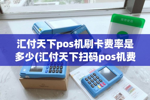 汇付天下pos机刷卡费率是多少(汇付天下扫码pos机费率)