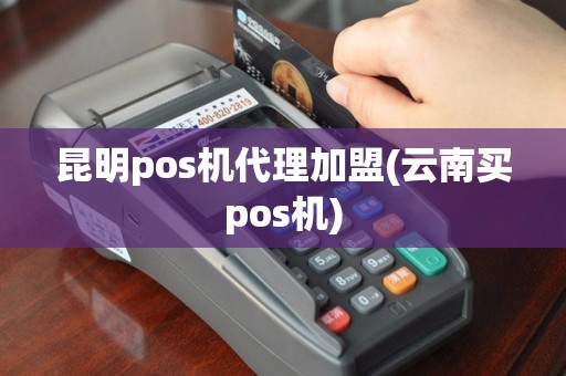 昆明pos机代理加盟(云南买pos机)