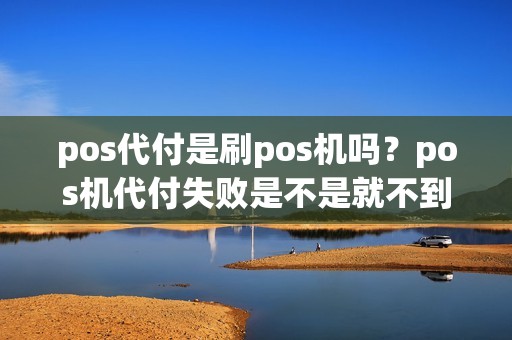 pos代付是刷pos机吗？pos机代付失败是不是就不到账了？