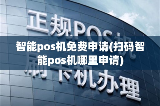 智能pos机免费申请(扫码智能pos机哪里申请)