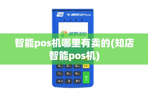 智能pos机哪里有卖的(知店智能pos机)