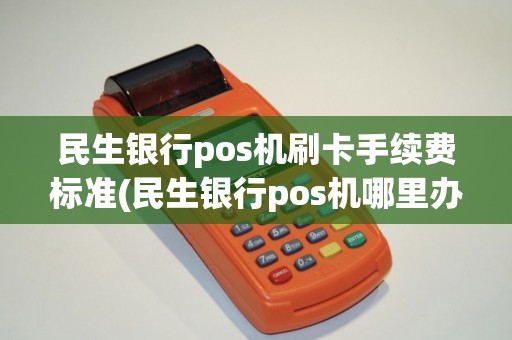 民生银行pos机刷卡手续费标准(民生银行pos机哪里办)
