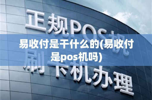 易收付是干什么的(易收付是pos机吗)