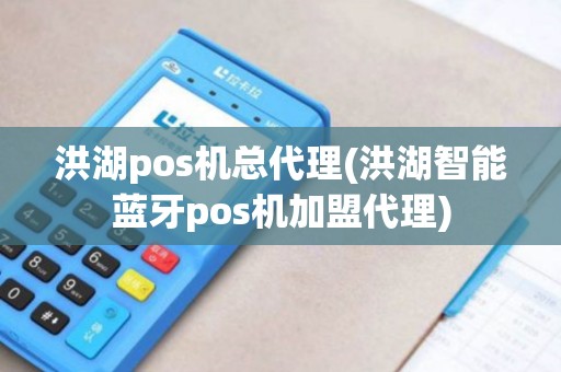洪湖pos机总代理(洪湖智能蓝牙pos机加盟代理)
