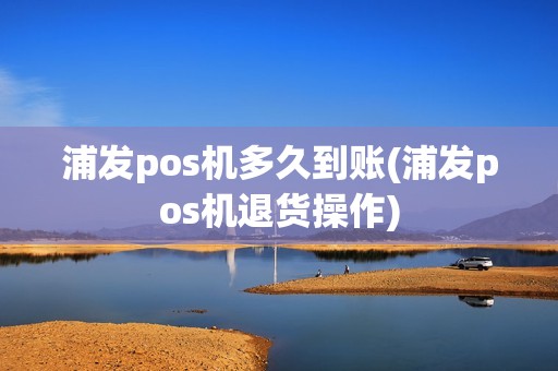 浦发pos机多久到账(浦发pos机退货操作)
