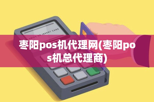 枣阳pos机代理网(枣阳pos机总代理商)