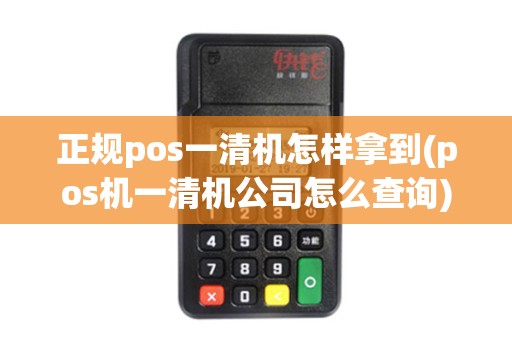 正规pos一清机怎样拿到(pos机一清机公司怎么查询)