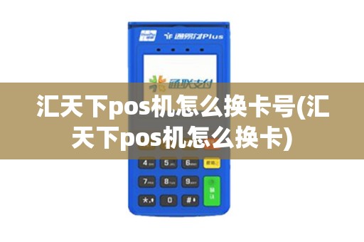 汇天下pos机怎么换卡号(汇天下pos机怎么换卡)