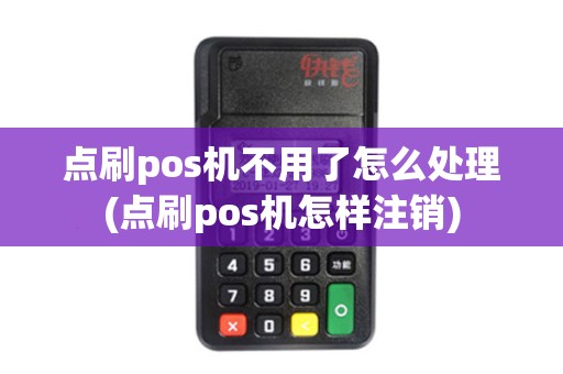 点刷pos机不用了怎么处理(点刷pos机怎样注销)