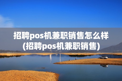 招聘pos机兼职销售怎么样(招聘pos机兼职销售)