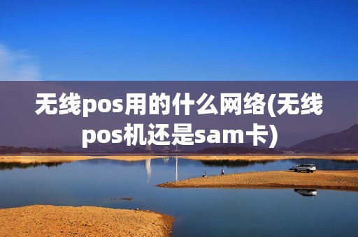 无线pos用的什么网络(无线pos机还是sam卡)