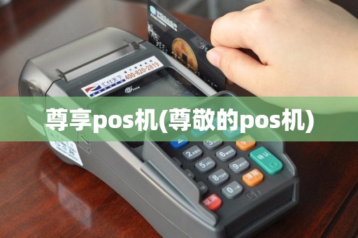 尊享pos机(尊敬的pos机)