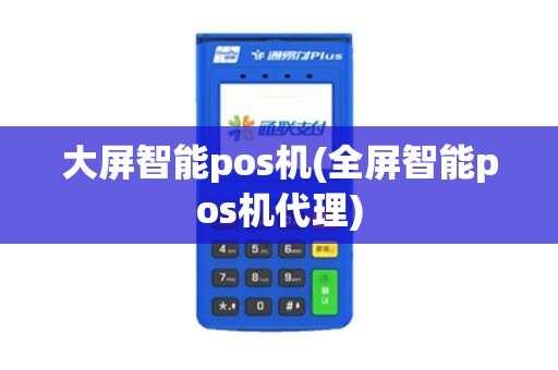 大屏智能pos机(全屏智能pos机代理)