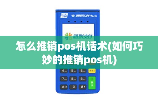 怎么推销pos机话术(如何巧妙的推销pos机)