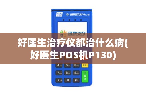 好医生治疗仪都治什么病(好医生POS机P130)