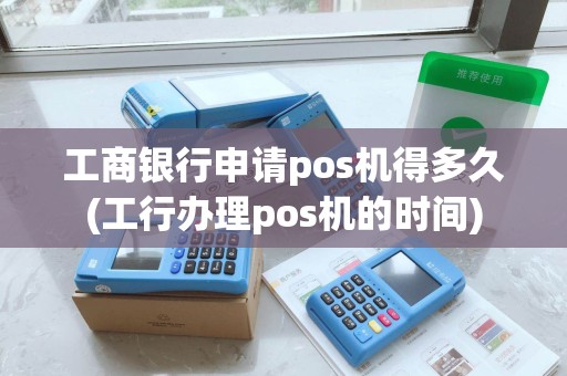 工商银行申请pos机得多久(工行办理pos机的时间)