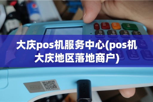 大庆pos机服务中心(pos机大庆地区落地商户)