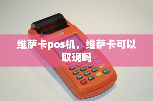 维萨卡pos机，维萨卡可以取现吗