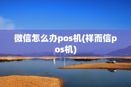 微信怎么办pos机(祥而信pos机)