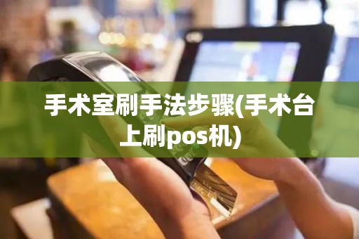 手术室刷手法步骤(手术台上刷pos机)