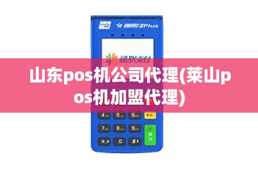 山东pos机公司代理(莱山pos机加盟代理)