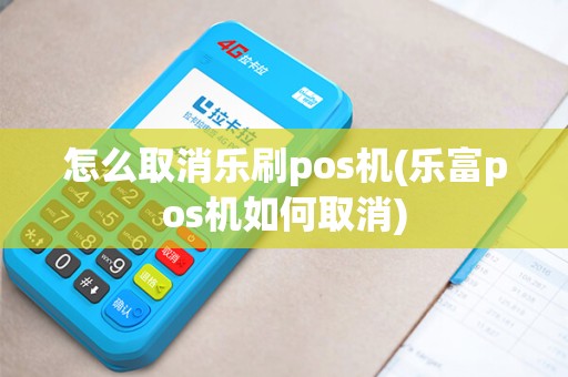 怎么取消乐刷pos机(乐富pos机如何取消)