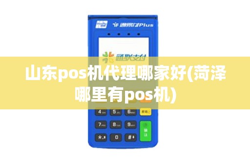 山东pos机代理哪家好(菏泽哪里有pos机)