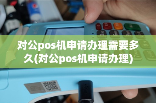对公pos机申请办理需要多久(对公pos机申请办理)