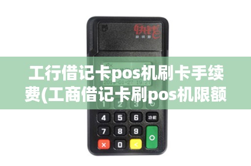 工行借记卡pos机刷卡手续费(工商借记卡刷pos机限额)