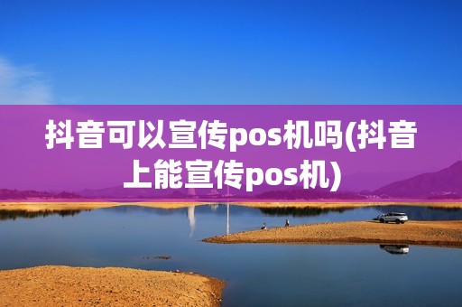 抖音可以宣传pos机吗(抖音上能宣传pos机)