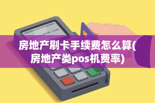 房地产刷卡手续费怎么算(房地产类pos机费率)