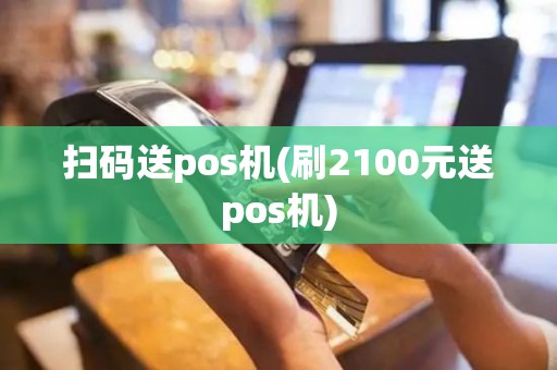 扫码送pos机(刷2100元送pos机)