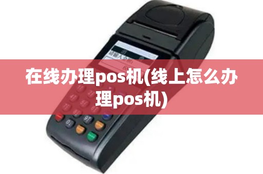 在线办理pos机(线上怎么办理pos机)