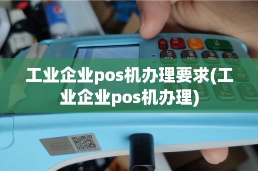工业企业pos机办理要求(工业企业pos机办理)