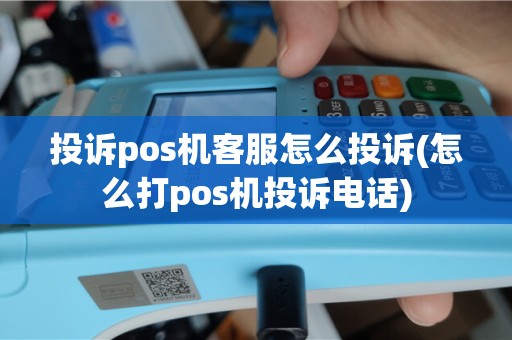 投诉pos机客服怎么投诉(怎么打pos机投诉电话)