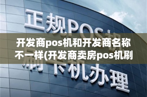 开发商pos机和开发商名称不一样(开发商卖房pos机刷卡)