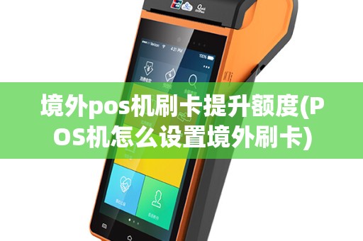 境外pos机刷卡提升额度(POS机怎么设置境外刷卡)