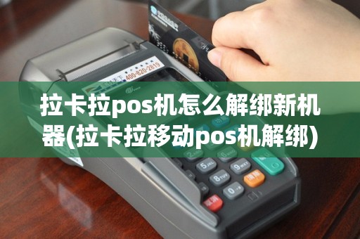拉卡拉pos机怎么解绑新机器(拉卡拉移动pos机解绑)