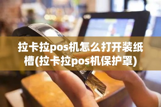拉卡拉pos机怎么打开装纸槽(拉卡拉pos机保护罩)