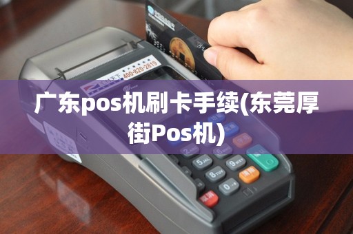 广东pos机刷卡手续(东莞厚街Pos机)