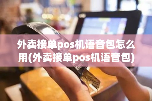 外卖接单pos机语音包怎么用(外卖接单pos机语音包)