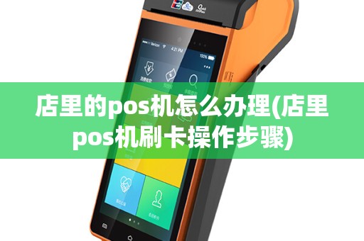 店里的pos机怎么办理(店里pos机刷卡操作步骤)