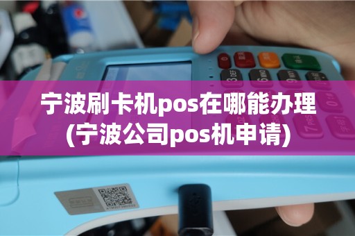 宁波刷卡机pos在哪能办理(宁波公司pos机申请)