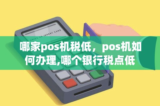 哪家pos机税低，pos机如何办理,哪个银行税点低
