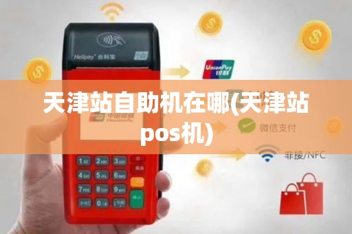 天津站自助机在哪(天津站pos机)