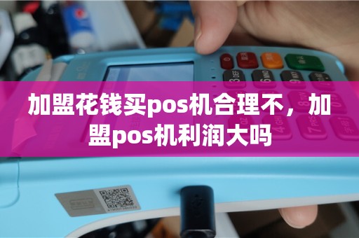 加盟花钱买pos机合理不，加盟pos机利润大吗